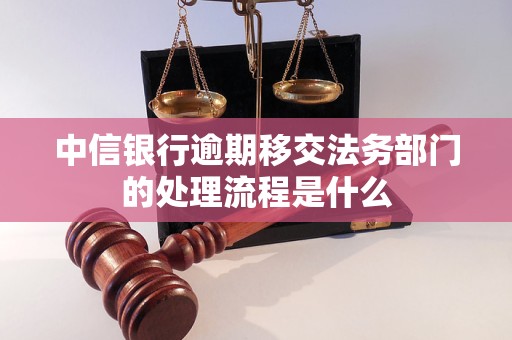 中信银行逾期移交法务部门的处理流程是什么