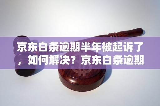 京东白条逾期半年被起诉了，如何解决？京东白条逾期半年被起诉了，逾期半年的后果及解决方法