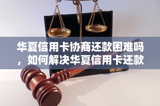 华夏信用卡协商还款困难吗，如何解决华夏信用卡还款问题