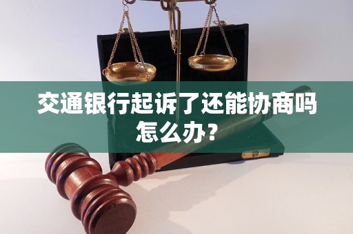 交通银行起诉了还能协商吗怎么办？