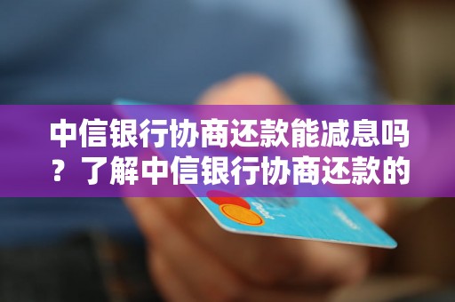 中信银行协商还款能减息吗？了解中信银行协商还款的利息减免政策