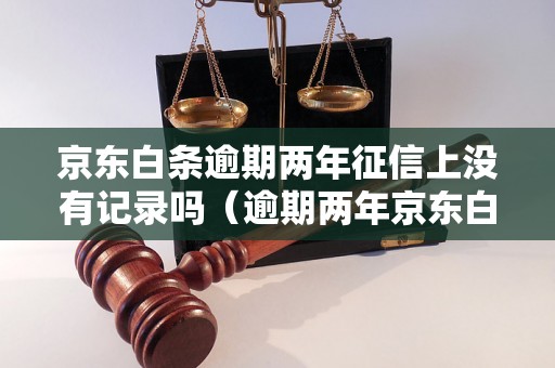 京东白条逾期两年征信上没有记录吗（逾期两年京东白条会上征信吗）