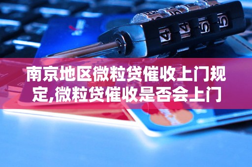 南京地区微粒贷催收上门规定,微粒贷催收是否会上门催收