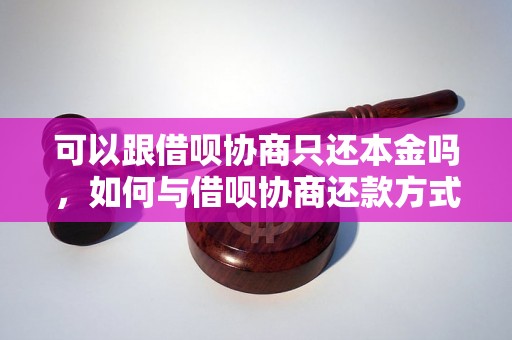 可以跟借呗协商只还本金吗，如何与借呗协商还款方式