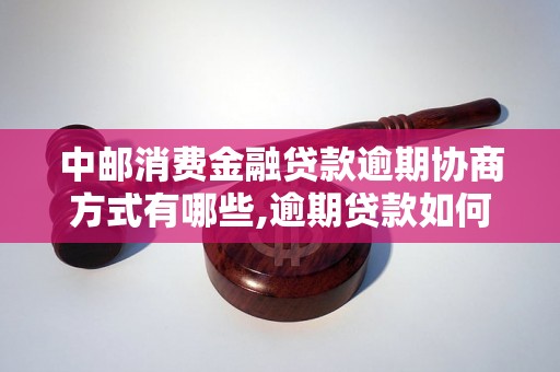 中邮消费金融贷款逾期协商方式有哪些,逾期贷款如何协商解决