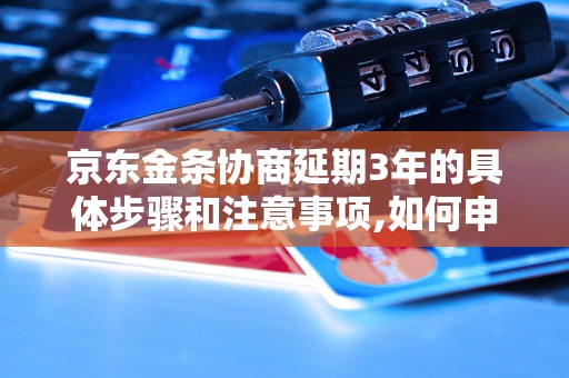 京东金条协商延期3年的具体步骤和注意事项,如何申请京东金条延期服务