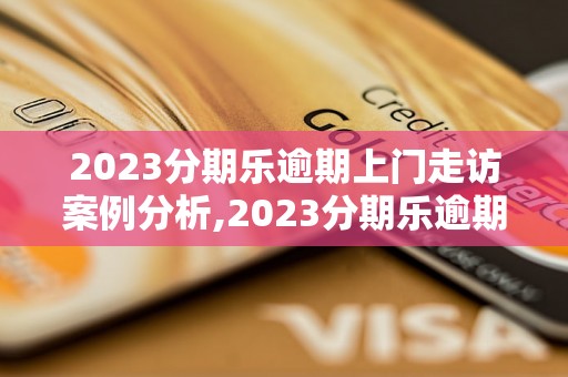 2023分期乐逾期上门走访案例分析,2023分期乐逾期上门走访流程解析