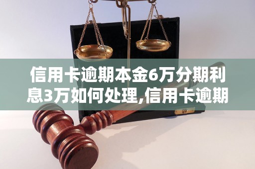 信用卡逾期本金6万分期利息3万如何处理,信用卡逾期如何避免利息累积