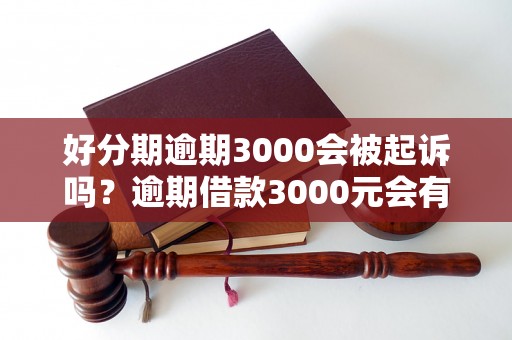 好分期逾期3000会被起诉吗？逾期借款3000元会有什么后果？