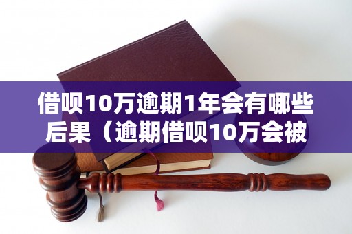 借呗10万逾期1年会有哪些后果（逾期借呗10万会被追究哪些法律责任）