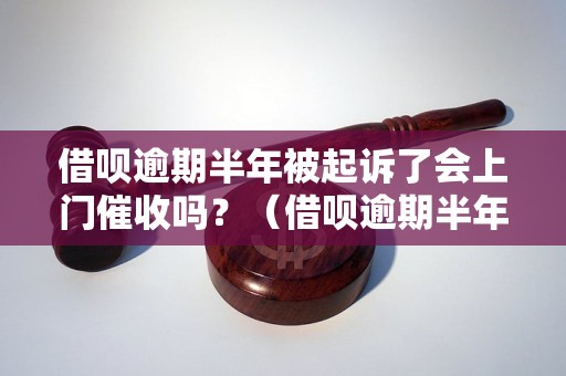 借呗逾期半年被起诉了会上门催收吗？（借呗逾期半年后的催收方式）