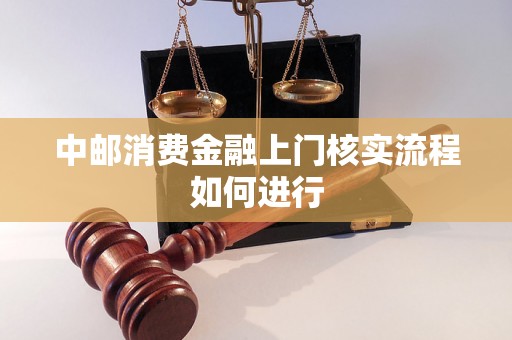 中邮消费金融上门核实流程如何进行