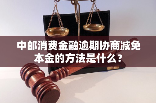 中邮消费金融逾期协商减免本金的方法是什么？