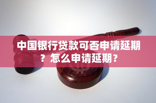 中国银行贷款可否申请延期？怎么申请延期？