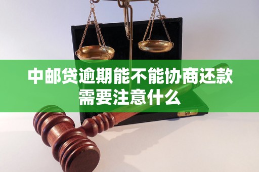 中邮贷逾期能不能协商还款需要注意什么