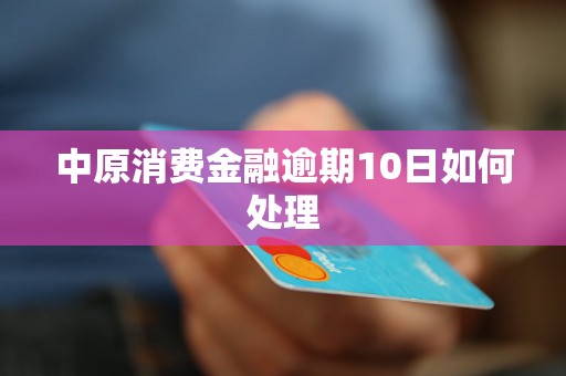 中原消费金融逾期10日如何处理