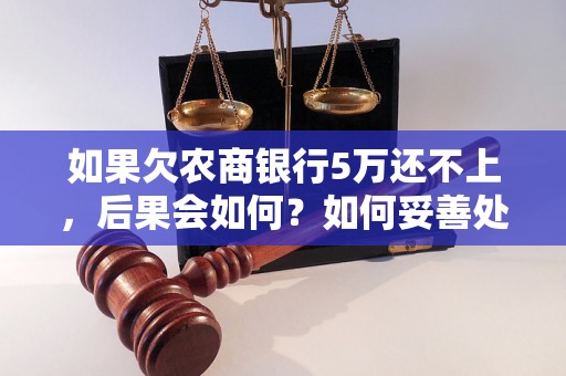 如果欠农商银行5万还不上，后果会如何？如何妥善处理欠农商银行债务？