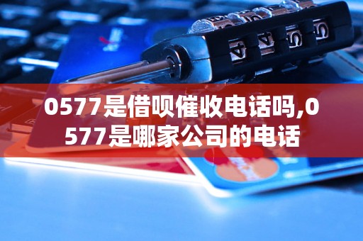 0577是借呗催收电话吗,0577是哪家公司的电话