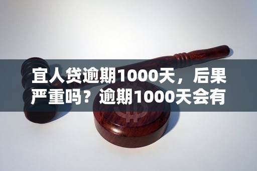 宜人贷逾期1000天，后果严重吗？逾期1000天会有什么后果？