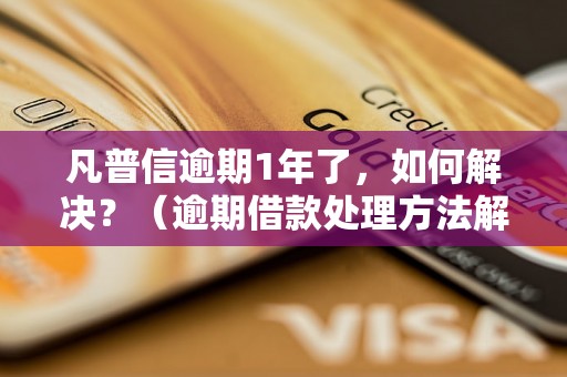 凡普信逾期1年了，如何解决？（逾期借款处理方法解析）