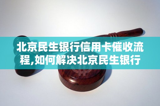 北京民生银行信用卡催收流程,如何解决北京民生银行信用卡催收问题