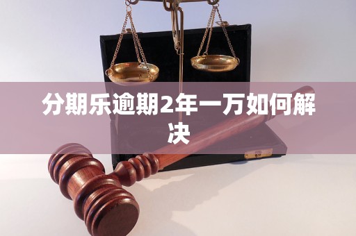 分期乐逾期2年一万如何解决