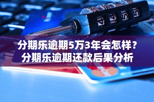 分期乐逾期5万3年会怎样？分期乐逾期还款后果分析