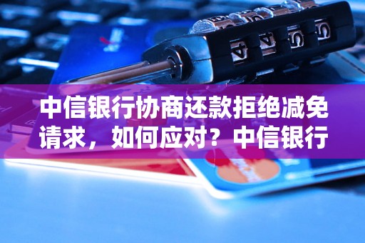 中信银行协商还款拒绝减免请求，如何应对？中信银行协商还款是否可以减免？