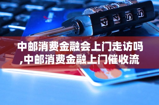 中邮消费金融会上门走访吗,中邮消费金融上门催收流程说明