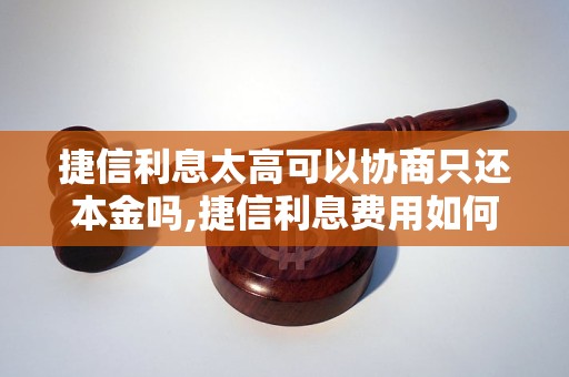 捷信利息太高可以协商只还本金吗,捷信利息费用如何减少 - 副本