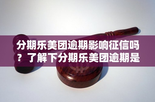 分期乐美团逾期影响征信吗？了解下分期乐美团逾期是否会对征信有影响