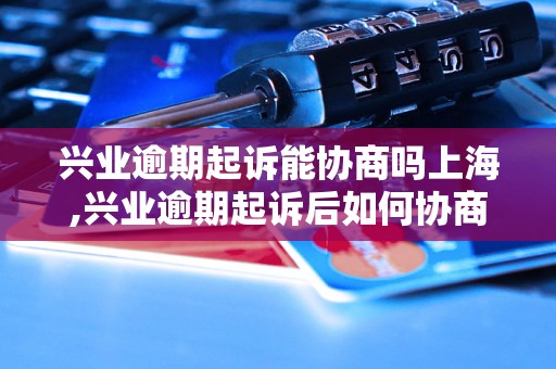 兴业逾期起诉能协商吗上海,兴业逾期起诉后如何协商解决