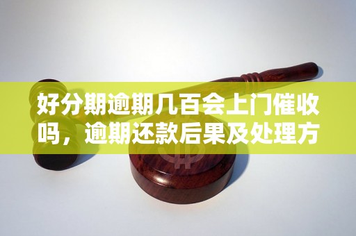 好分期逾期几百会上门催收吗，逾期还款后果及处理方法