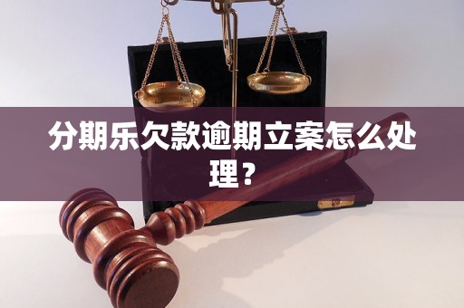 分期乐欠款逾期立案怎么处理？