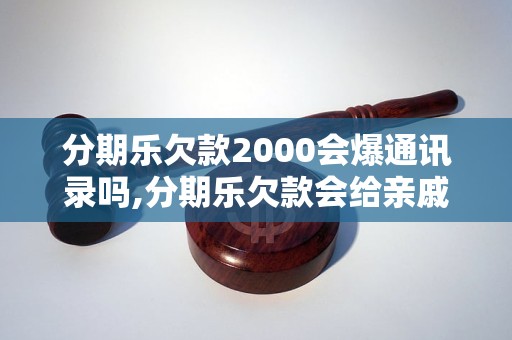 分期乐欠款2000会爆通讯录吗,分期乐欠款会给亲戚朋友打电话吗