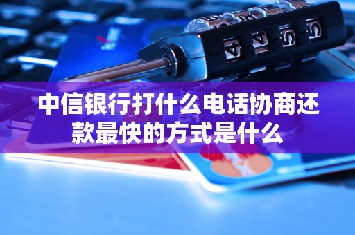 中信银行打什么电话协商还款最快的方式是什么