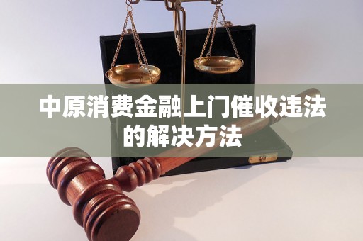 中原消费金融上门催收违法的解决方法