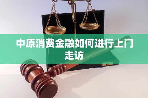 中原消费金融如何进行上门走访