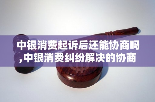 中银消费起诉后还能协商吗,中银消费纠纷解决的协商方式