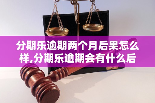 分期乐逾期两个月后果怎么样,分期乐逾期会有什么后果