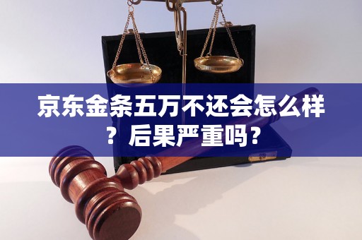 京东金条五万不还会怎么样？后果严重吗？