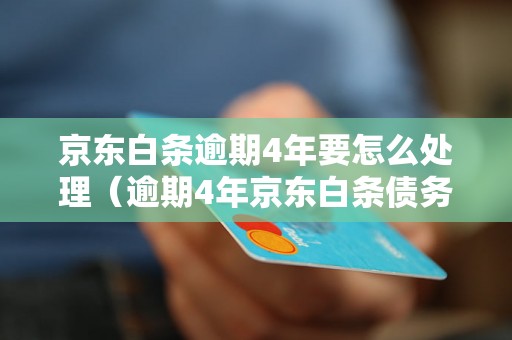 京东白条逾期4年要怎么处理（逾期4年京东白条债务解决方案）