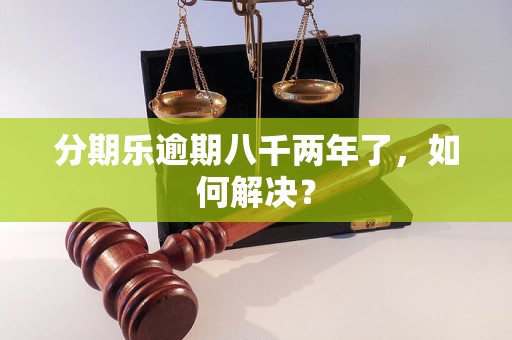 分期乐逾期八千两年了，如何解决？