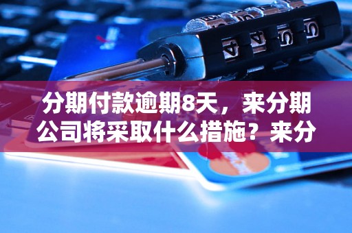 分期付款逾期8天，来分期公司将采取什么措施？来分期逾期8天后会怎样处理？