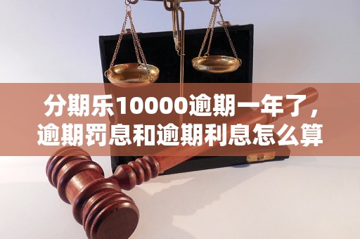 分期乐10000逾期一年了，逾期罚息和逾期利息怎么算