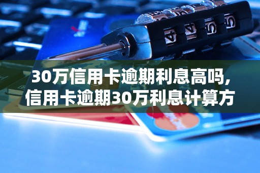 30万信用卡逾期利息高吗,信用卡逾期30万利息计算方法