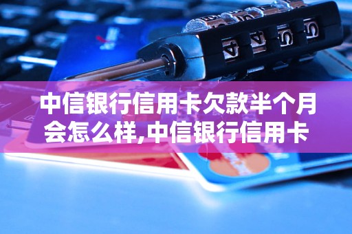 中信银行信用卡欠款半个月会怎么样,中信银行信用卡逾期会有什么后果