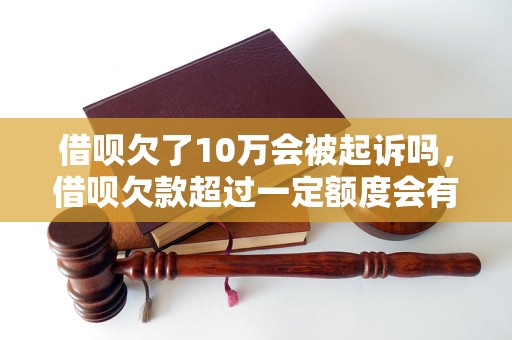 借呗欠了10万会被起诉吗，借呗欠款超过一定额度会有什么后果