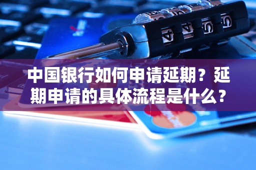 中国银行如何申请延期？延期申请的具体流程是什么？