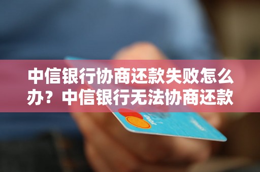 中信银行协商还款失败怎么办？中信银行无法协商还款解决方案